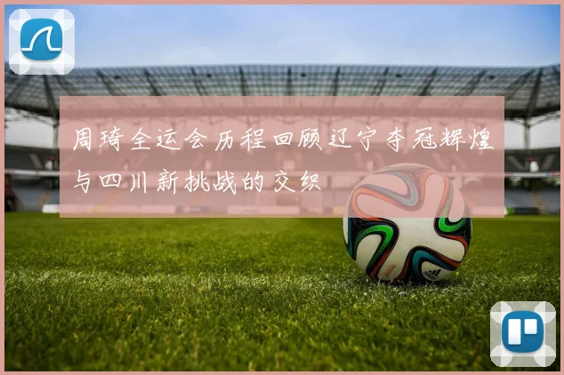 周琦全运会历程回顾辽宁夺冠辉煌与四川新挑战的交织