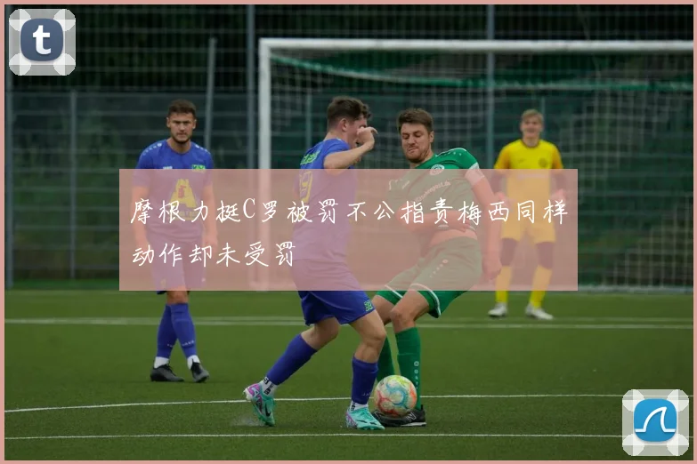 摩根力挺C罗被罚不公指责梅西同样动作却未受罚