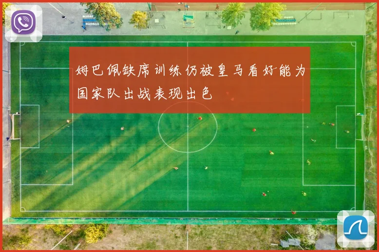 姆巴佩缺席训练仍被皇马看好能为国家队出战表现出色
