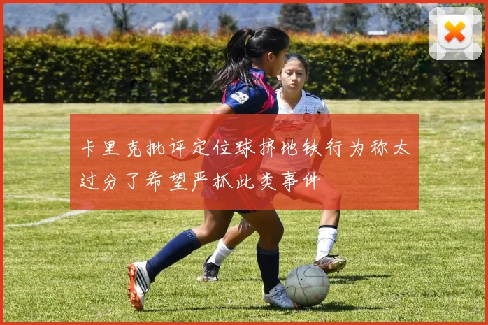 卡里克批评定位球挤地铁行为称太过分了希望严抓此类事件