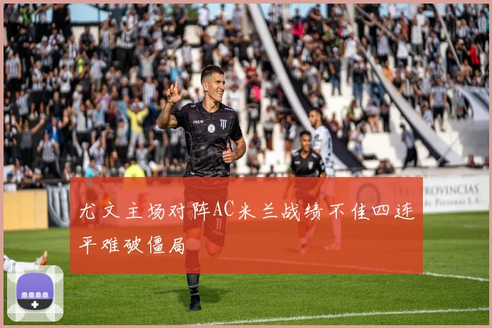 尤文主场对阵AC米兰战绩不佳四连平难破僵局