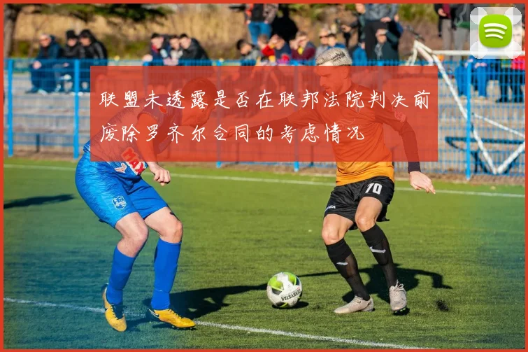 联盟未透露是否在联邦法院判决前废除罗齐尔合同的考虑情况