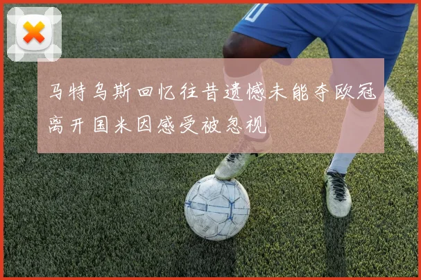 马特乌斯回忆往昔遗憾未能夺欧冠离开国米因感受被忽视