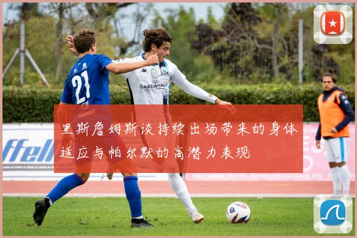 里斯詹姆斯谈持续出场带来的身体适应与帕尔默的高潜力表现