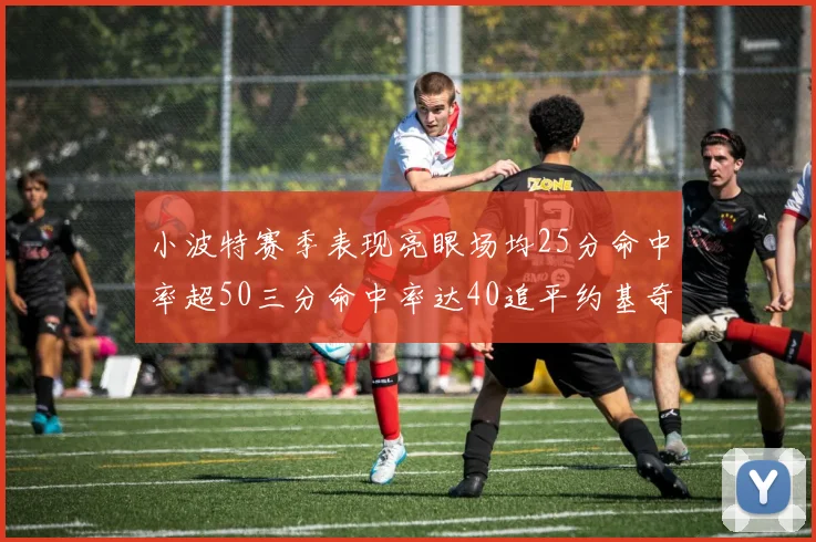 小波特赛季表现亮眼场均25分命中率超50三分命中率达40追平约基奇成耀眼新星
