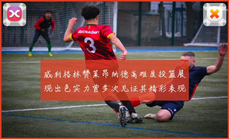 威利格林赞莱昂纳德高难度投篮展现出色实力曾多次见证其精彩表现