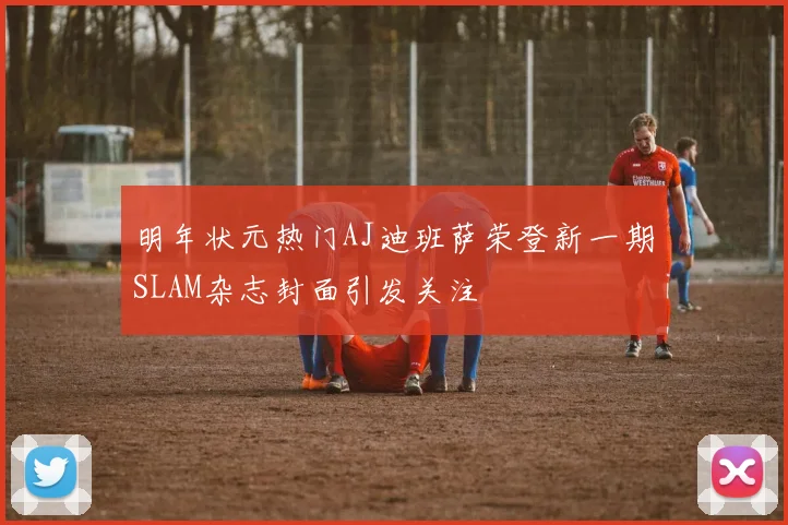 明年状元热门AJ迪班萨荣登新一期SLAM杂志封面引发关注