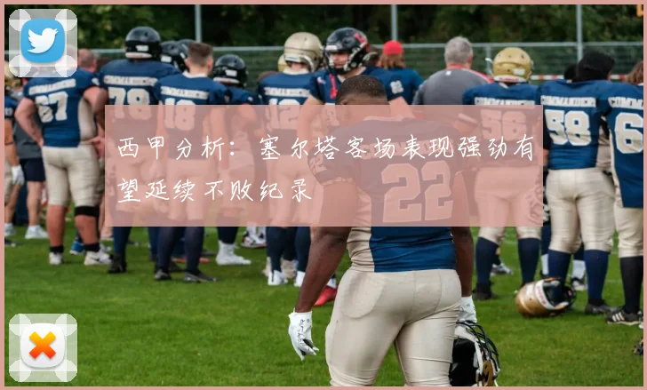 西甲分析：塞尔塔客场表现强劲有望延续不败纪录