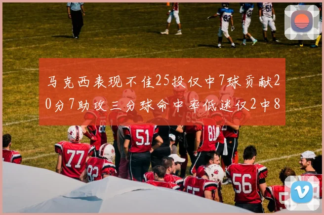 马克西表现不佳25投仅中7球贡献20分7助攻三分球命中率低迷仅2中8