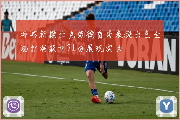 海港新援让克劳德首秀表现出色全场打满获评71分展现实力