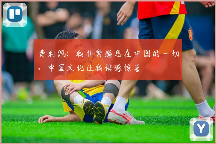 费利佩：我非常感恩在中国的一切，中国文化让我倍感惊喜