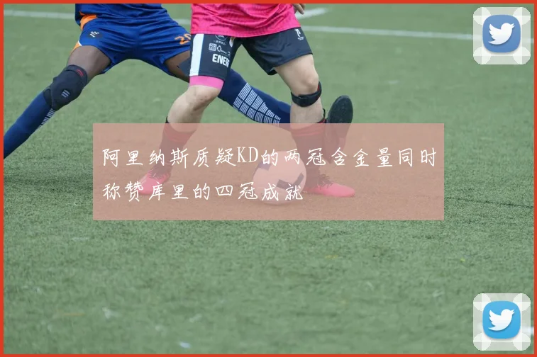 阿里纳斯质疑KD的两冠含金量同时称赞库里的四冠成就