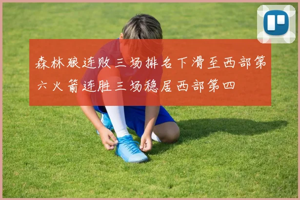 森林狼连败三场排名下滑至西部第六火箭连胜三场稳居西部第四