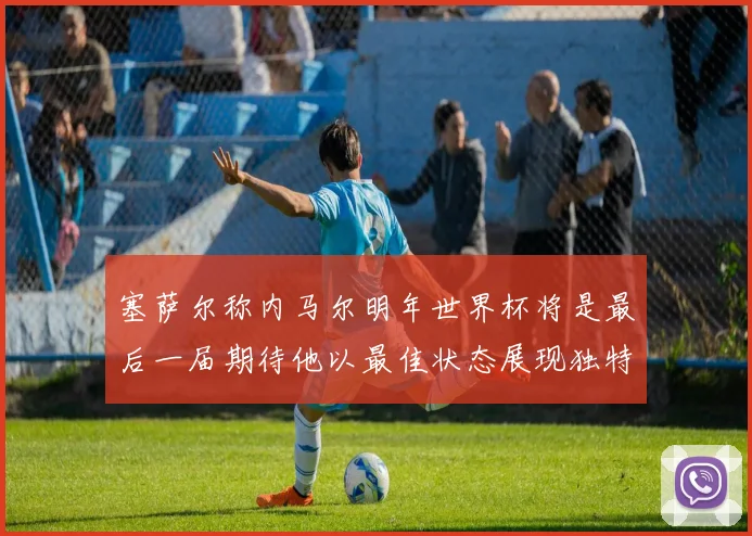 塞萨尔称内马尔明年世界杯将是最后一届期待他以最佳状态展现独特风采