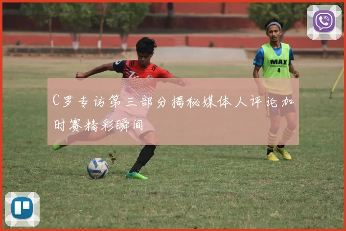C罗专访第三部分揭秘媒体人评论加时赛精彩瞬间