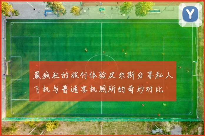 最疯狂的旅行体验皮尔斯分享私人飞机与普通客机厕所的奇妙对比