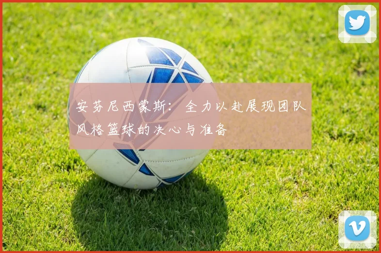 安芬尼西蒙斯：全力以赴展现团队风格篮球的决心与准备