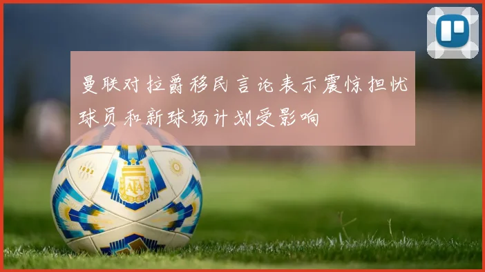 曼联对拉爵移民言论表示震惊担忧球员和新球场计划受影响