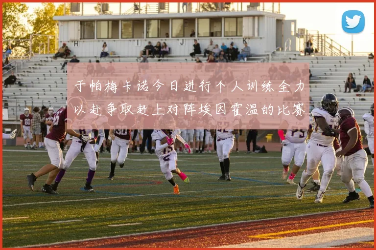 于帕梅卡诺今日进行个人训练全力以赴争取赶上对阵埃因霍温的比赛