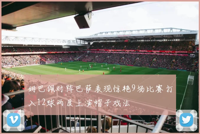 姆巴佩对阵巴萨表现惊艳9场比赛打入12球两度上演帽子戏法