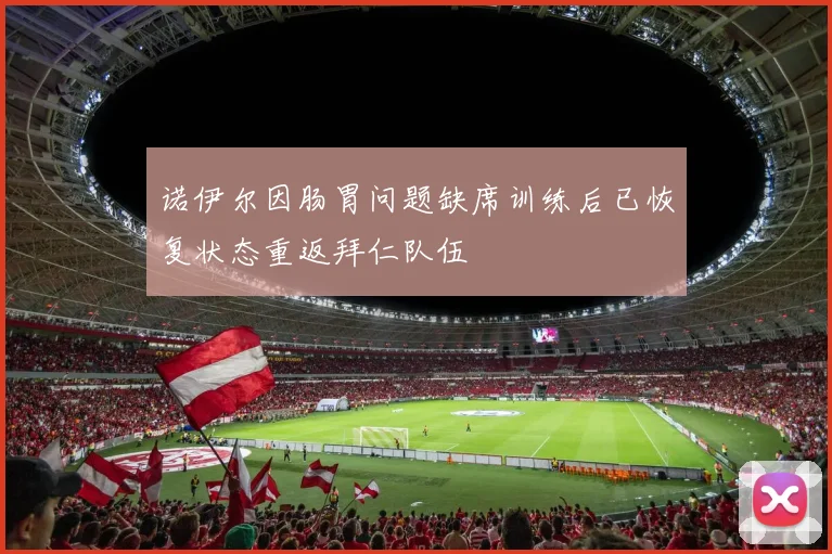 诺伊尔因肠胃问题缺席训练后已恢复状态重返拜仁队伍