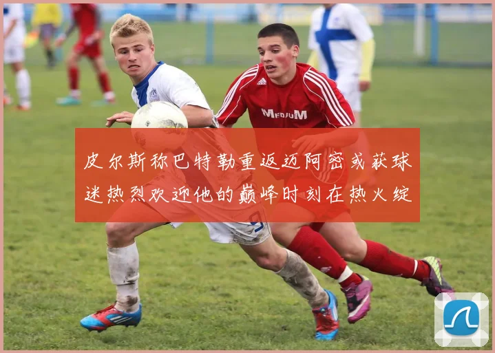 皮尔斯称巴特勒重返迈阿密或获球迷热烈欢迎他的巅峰时刻在热火绽放