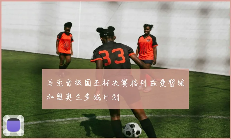 马竞晋级国王杯决赛格列兹曼暂缓加盟奥兰多城计划