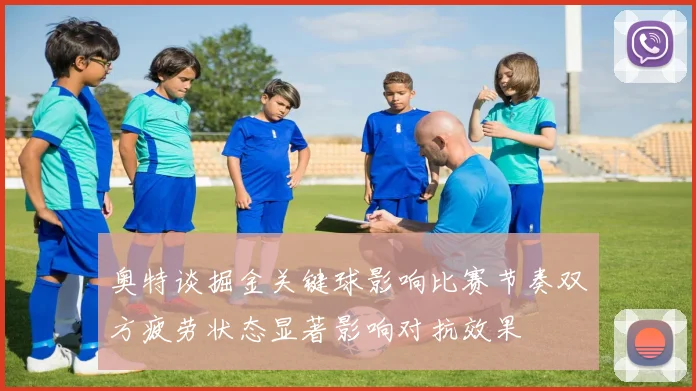 奥特谈掘金关键球影响比赛节奏双方疲劳状态显著影响对抗效果