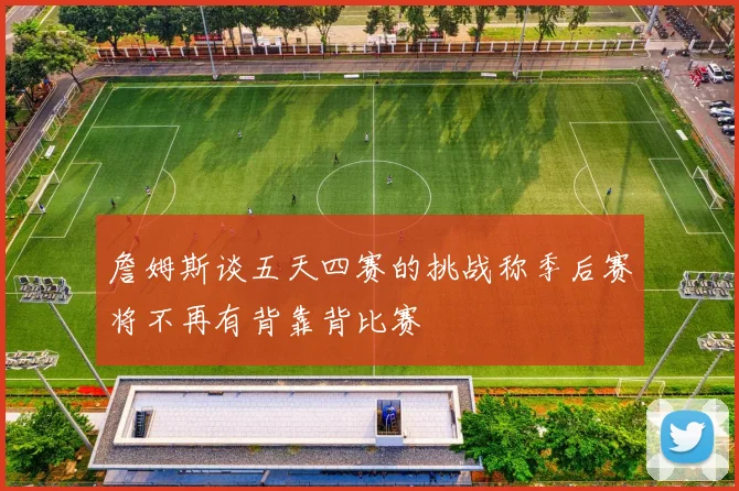 詹姆斯谈五天四赛的挑战称季后赛将不再有背靠背比赛